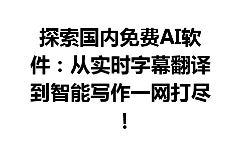 探索国内免费 AI 软件：从实时字幕翻译到智能写作一网打尽！