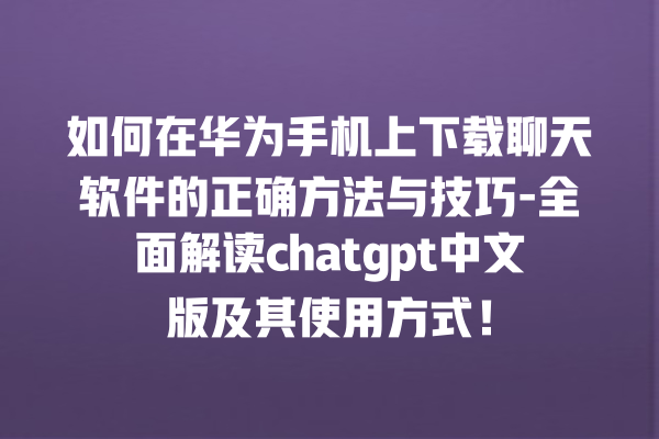 如何在华为手机上下载聊天软件的正确方法与技巧 - 全面解读 chatgpt 中文版及其使用方式！