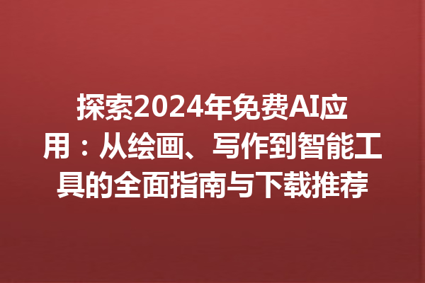 探索 2024 年免费 AI 应用：从绘画、写作到智能工具的全面指南与下载推荐