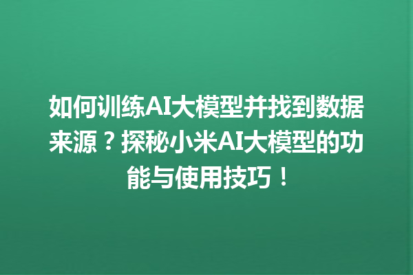 如何训练 AI 大模型并找到数据来源？探秘小米 AI 大模型的功能与使用技巧！