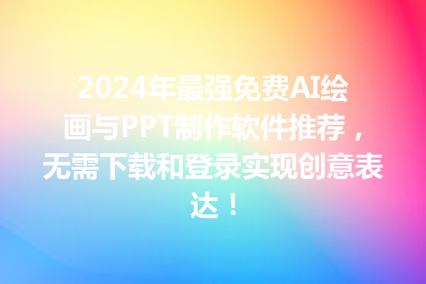 2024 年最强免费 AI 绘画与 PPT 制作软件推荐，无需下载和登录实现创意表达！