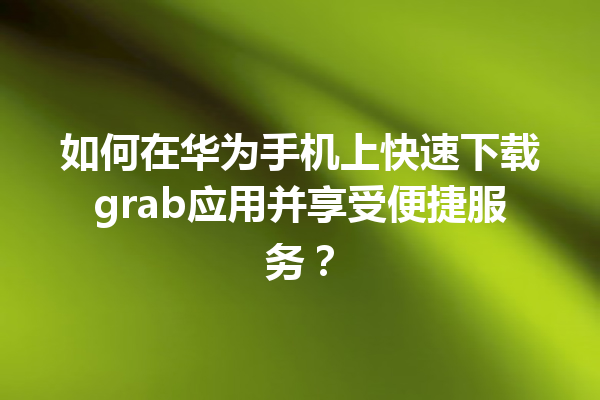 如何在华为手机上快速下载 grab 应用并享受便捷服务？