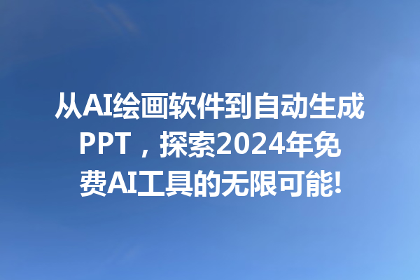 从 AI 绘画软件到自动生成 PPT，探索 2024 年免费 AI 工具的无限可能!