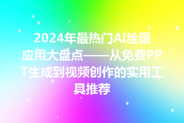 2024 年最热门 AI 绘画应用大盘点——从免费 PPT 生成到视频创作的实用工具推荐