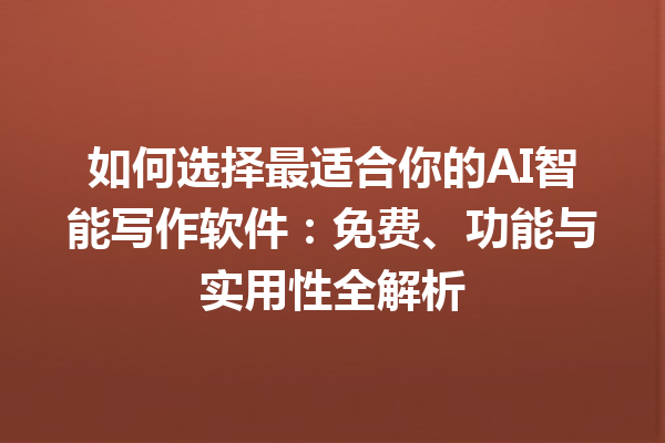 如何选择最适合你的 AI 智能写作软件：免费、功能与实用性全解析