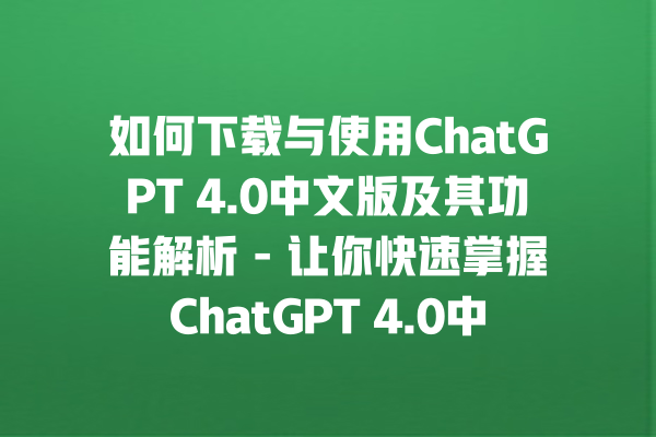 如何下载与使用 ChatGPT 4.0 中文版及其功能解析 - 让你快速掌握 ChatGPT 4.0 中文使用技巧