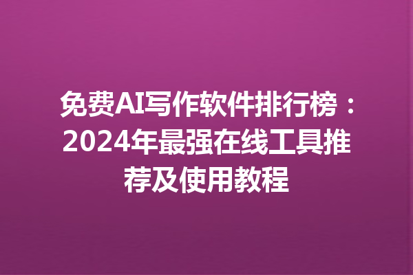 免费 AI 写作软件排行榜：2024 年最强在线工具推荐及使用教程