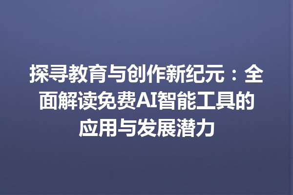 探寻教育与创作新纪元：全面解读免费 AI 智能工具的应用与发展潜力