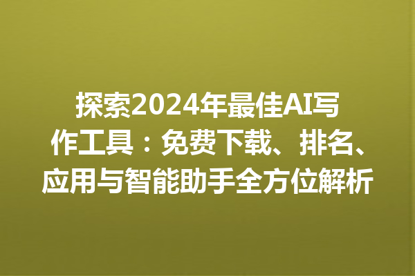 探索 2024 年最佳 AI 写作工具：免费下载、排名、应用与智能助手全方位解析