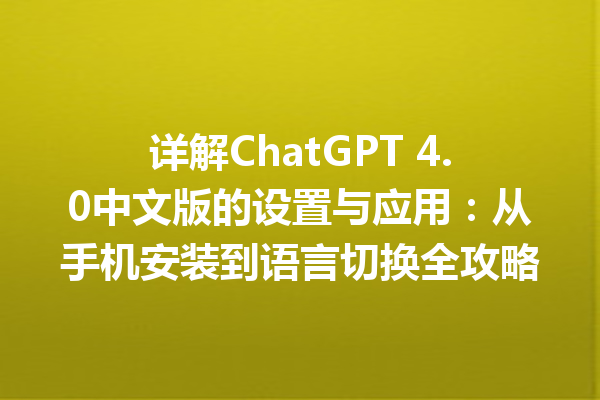 详解 ChatGPT 4.0 中文版的设置与应用：从手机安装到语言切换全攻略