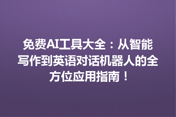 免费 AI 工具大全：从智能写作到英语对话机器人的全方位应用指南！