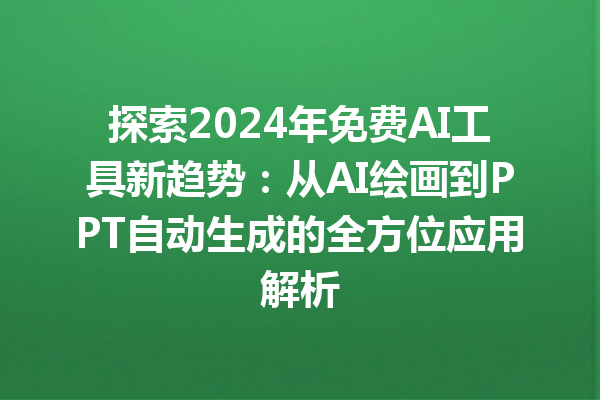 探索 2024 年免费 AI 工具新趋势：从 AI 绘画到 PPT 自动生成的全方位应用解析