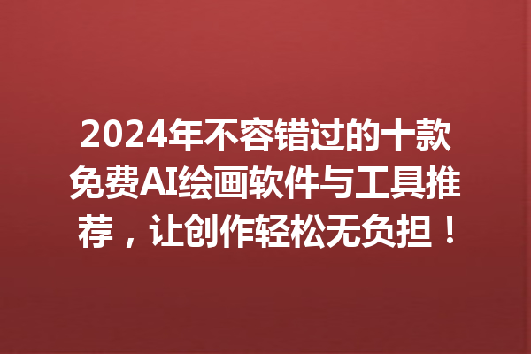 2024 年不容错过的十款免费 AI 绘画软件与工具推荐，让创作轻松无负担！