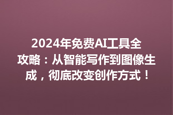 2024 年免费 AI 工具全攻略：从智能写作到图像生成，彻底改变创作方式！