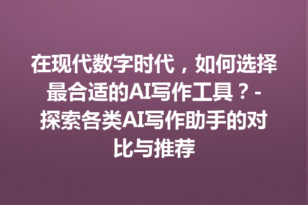 在现代数字时代，如何选择最合适的 AI 写作工具？- 探索各类 AI 写作助手的对比与推荐