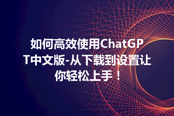 如何高效使用 ChatGPT 中文版 - 从下载到设置让你轻松上手！