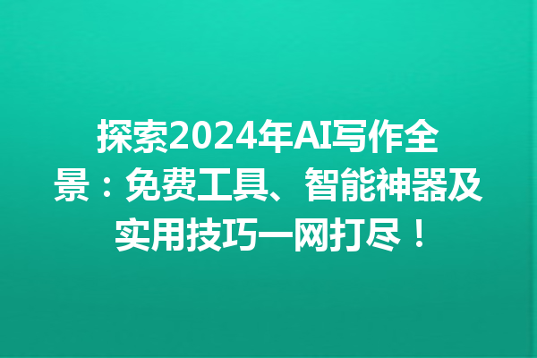 探索 2024 年 AI 写作全景：免费工具、智能神器及实用技巧一网打尽！