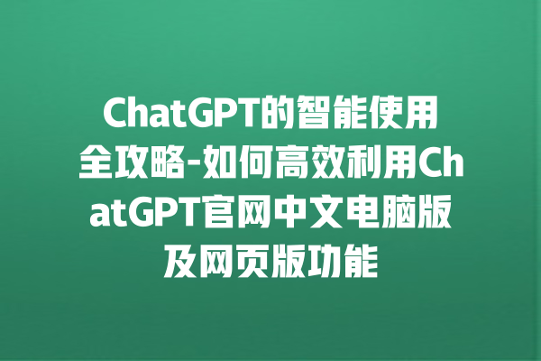 ChatGPT 的智能使用全攻略 - 如何高效利用 ChatGPT 官网中文电脑版及网页版功能