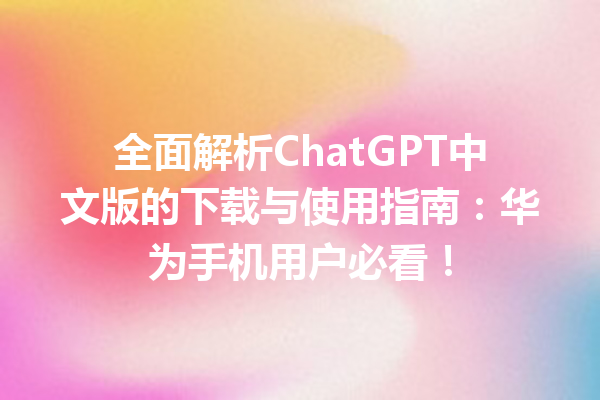 全面解析 ChatGPT 中文版的下载与使用指南：华为手机用户必看！