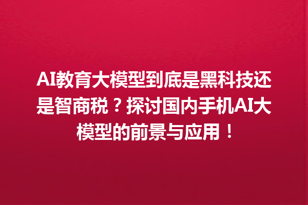 AI 教育大模型到底是黑科技还是智商税？探讨国内手机 AI 大模型的前景与应用！