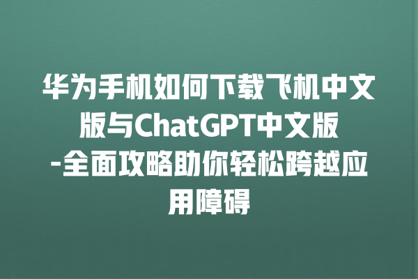 华为手机如何下载飞机中文版与 ChatGPT 中文版 - 全面攻略助你轻松跨越应用障碍