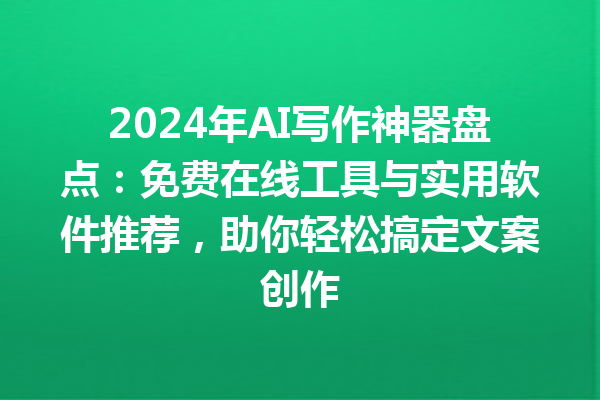 2024 年 AI 写作神器盘点：免费在线工具与实用软件推荐，助你轻松搞定文案创作