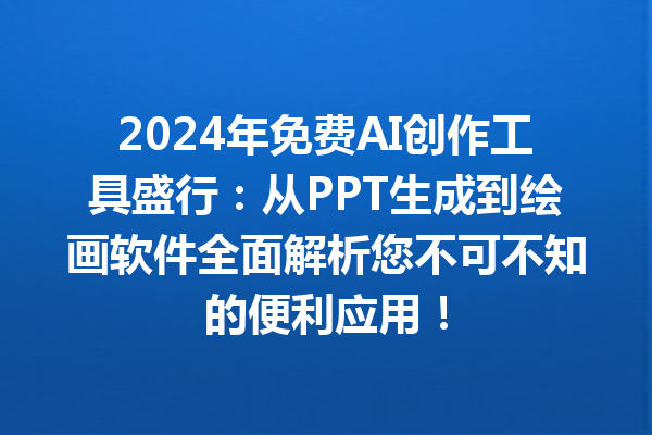 2024 年免费 AI 创作工具盛行：从 PPT 生成到绘画软件全面解析您不可不知的便利应用！