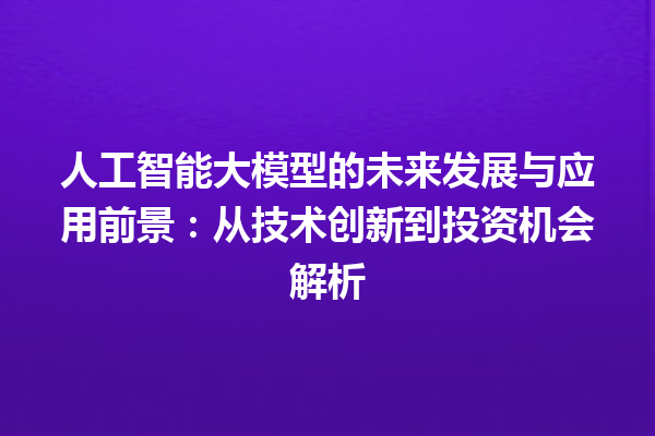 人工智能大模型的未来发展与应用前景：从技术创新到投资机会解析