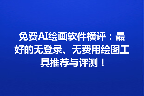 免费 AI 绘画软件横评：最好的无登录、无费用绘图工具推荐与评测！