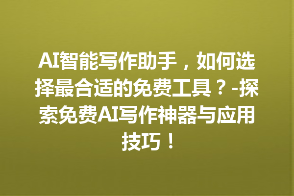 AI 智能写作助手，如何选择最合适的免费工具？- 探索免费 AI 写作神器与应用技巧！