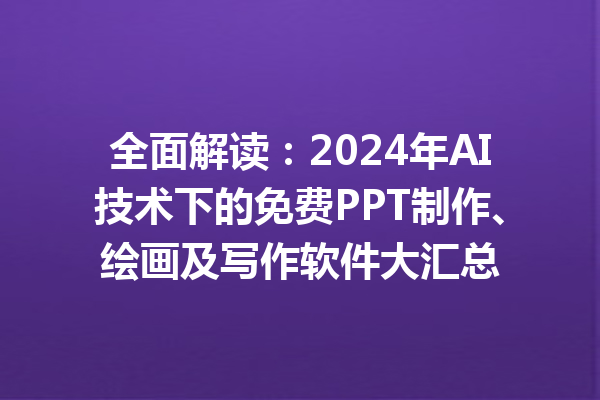 全面解读：2024 年 AI 技术下的免费 PPT 制作、绘画及写作软件大汇总