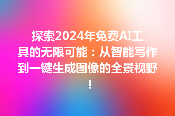 探索 2024 年免费 AI 工具的无限可能：从智能写作到一键生成图像的全景视野！