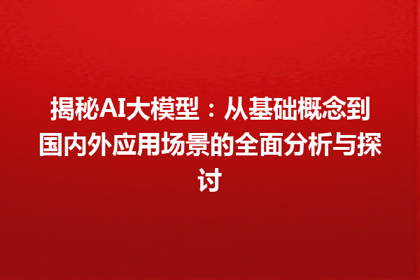 揭秘 AI 大模型：从基础概念到国内外应用场景的全面分析与探讨