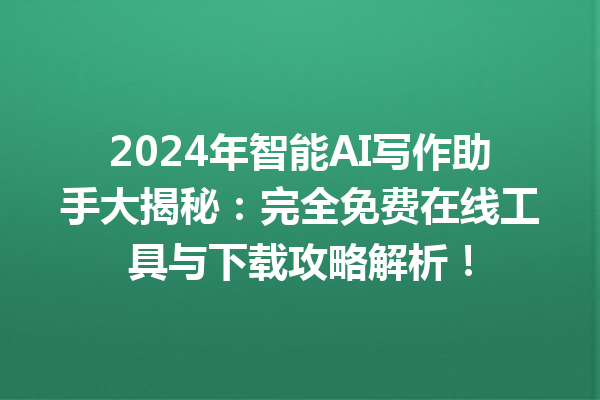 2024 年智能 AI 写作助手大揭秘：完全免费在线工具与下载攻略解析！