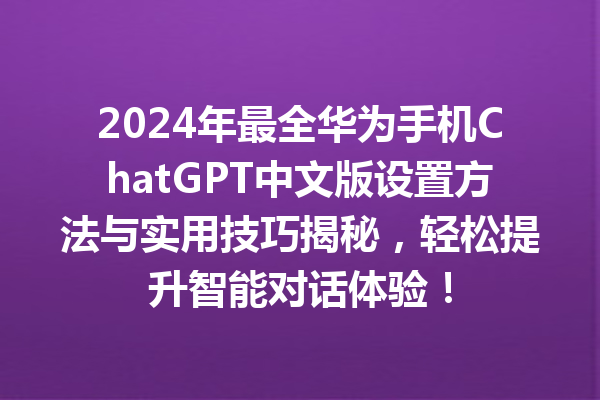 2024 年最全华为手机 ChatGPT 中文版设置方法与实用技巧揭秘，轻松提升智能对话体验！