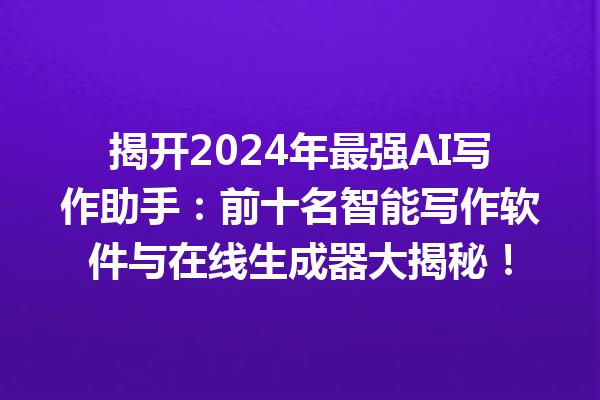 揭开 2024 年最强 AI 写作助手：前十名智能写作软件与在线生成器大揭秘！