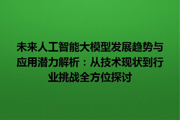 未来人工智能大模型发展趋势与应用潜力解析：从技术现状到行业挑战全方位探讨