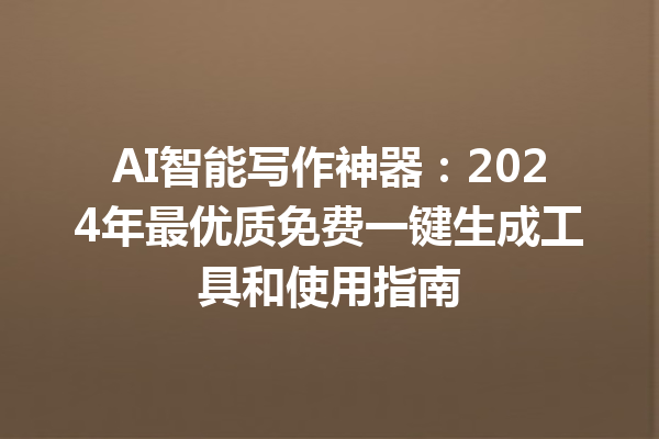 AI 智能写作神器：2024 年最优质免费一键生成工具和使用指南