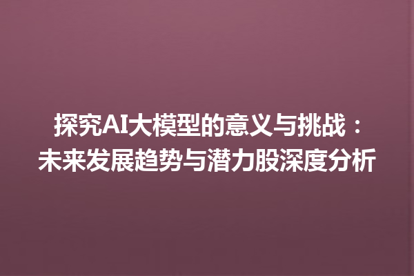 探究 AI 大模型的意义与挑战：未来发展趋势与潜力股深度分析