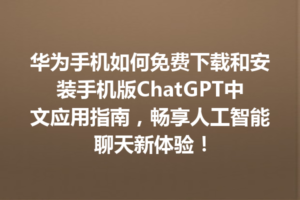 华为手机如何免费下载和安装手机版 ChatGPT 中文应用指南，畅享人工智能聊天新体验！