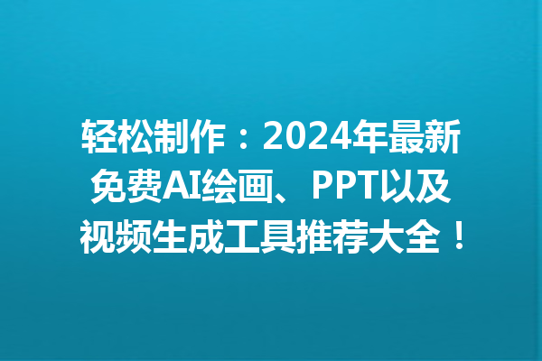 轻松制作：2024 年最新免费 AI 绘画、PPT 以及视频生成工具推荐大全！