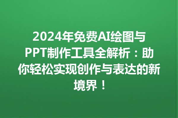 2024 年免费 AI 绘图与 PPT 制作工具全解析：助你轻松实现创作与表达的新境界！