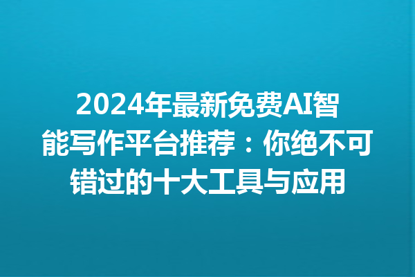 2024 年最新免费 AI 智能写作平台推荐：你绝不可错过的十大工具与应用