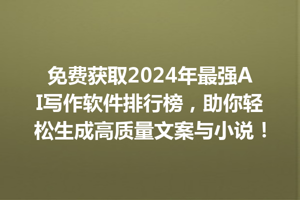 免费获取 2024 年最强 AI 写作软件排行榜，助你轻松生成高质量文案与小说！