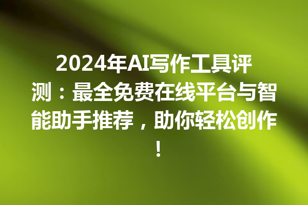 2024 年 AI 写作工具评测：最全免费在线平台与智能助手推荐，助你轻松创作！