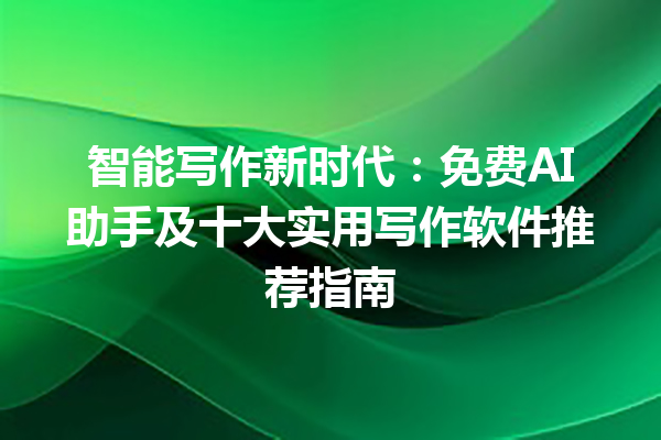 智能写作新时代：免费 AI 助手及十大实用写作软件推荐指南