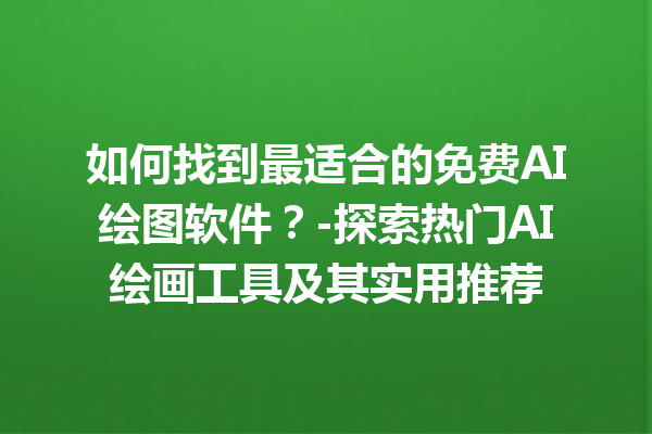 如何找到最适合的免费 AI 绘图软件？- 探索热门 AI 绘画工具及其实用推荐