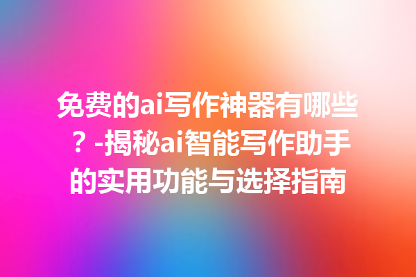 免费的 ai 写作神器有哪些？- 揭秘 ai 智能写作助手的实用功能与选择指南