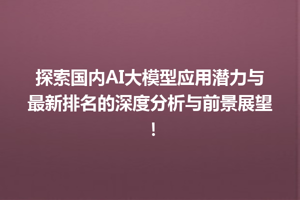 探索国内 AI 大模型应用潜力与最新排名的深度分析与前景展望！