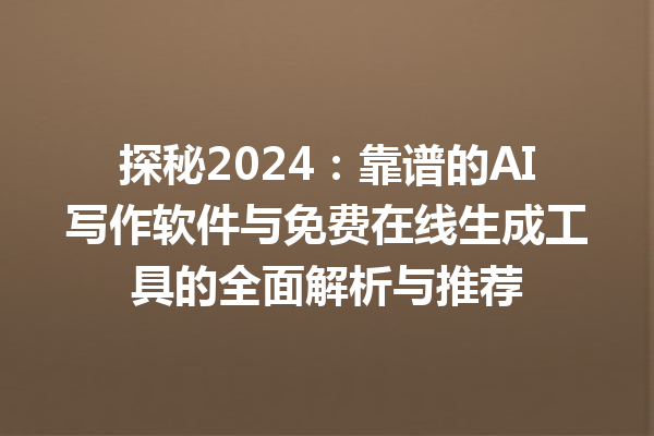 探秘 2024：靠谱的 AI 写作软件与免费在线生成工具的全面解析与推荐